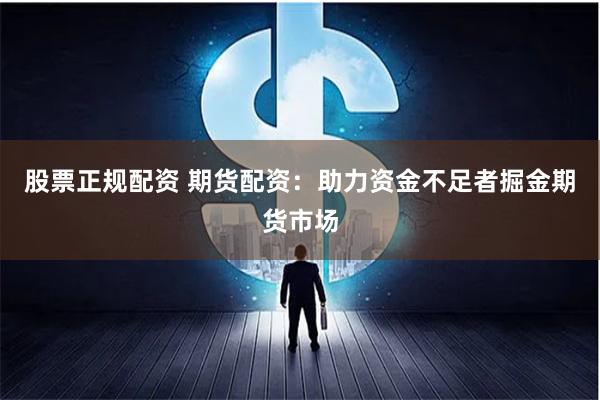 股票正规配资 期货配资：助力资金不足者掘金期货市场