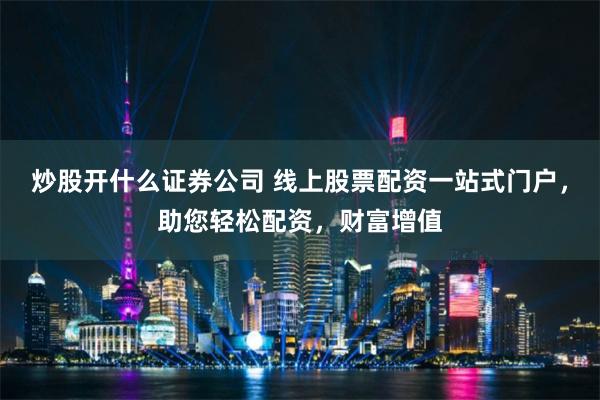 炒股开什么证券公司 线上股票配资一站式门户，助您轻松配资，财富增值