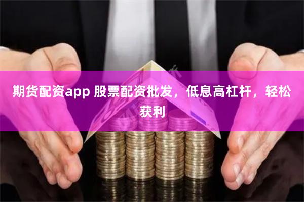 期货配资app 股票配资批发，低息高杠杆，轻松获利