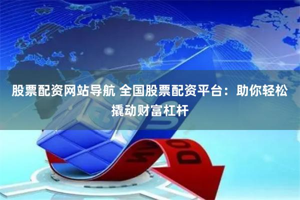 股票配资网站导航 全国股票配资平台：助你轻松撬动财富杠杆