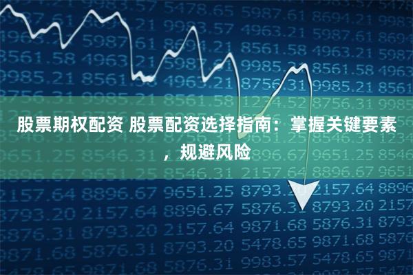 股票期权配资 股票配资选择指南：掌握关键要素，规避风险