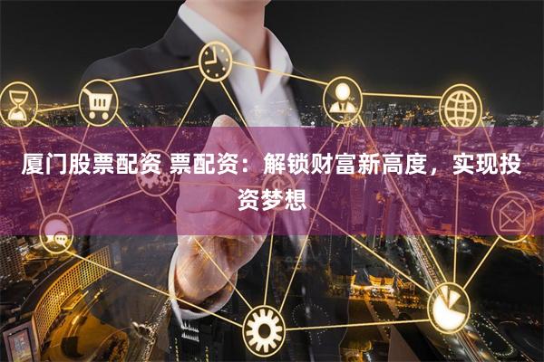 厦门股票配资 票配资：解锁财富新高度，实现投资梦想