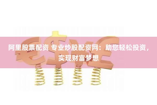 阿里股票配资 专业炒股配资网：助您轻松投资，实现财富梦想