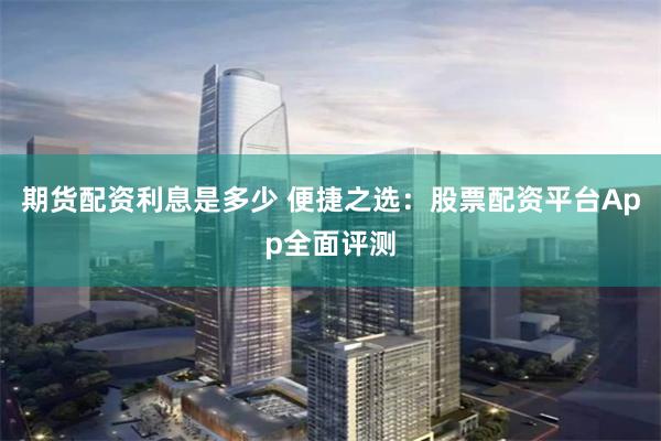 期货配资利息是多少 便捷之选：股票配资平台App全面评测