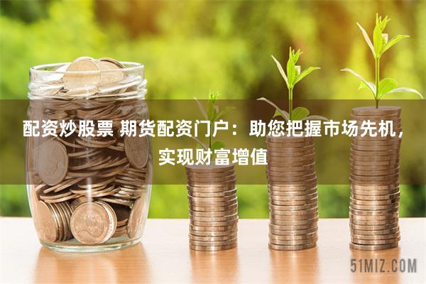 配资炒股票 期货配资门户：助您把握市场先机，实现财富增值