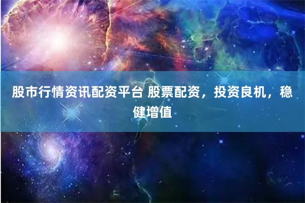 股市行情资讯配资平台 股票配资，投资良机，稳健增值