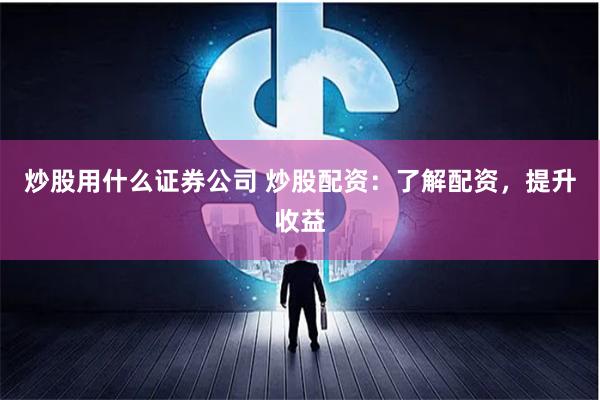 炒股用什么证券公司 炒股配资：了解配资，提升收益