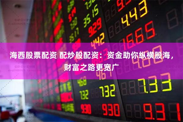 海西股票配资 配炒股配资：资金助你纵横股海，财富之路更宽广