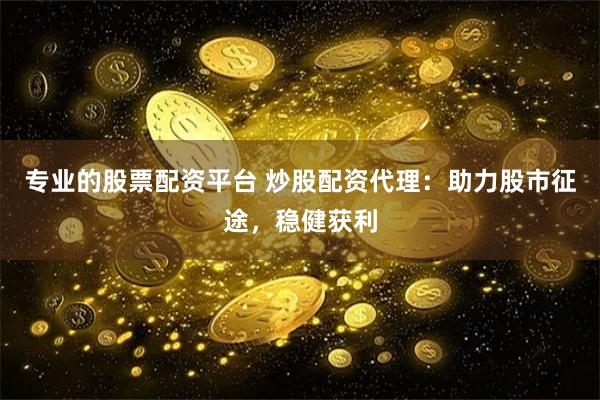 专业的股票配资平台 炒股配资代理：助力股市征途，稳健获利