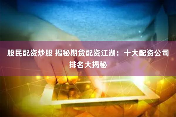 股民配资炒股 揭秘期货配资江湖：十大配资公司排名大揭秘