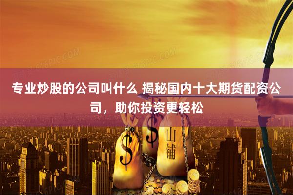 专业炒股的公司叫什么 揭秘国内十大期货配资公司，助你投资更轻松