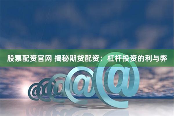 股票配资官网 揭秘期货配资：杠杆投资的利与弊