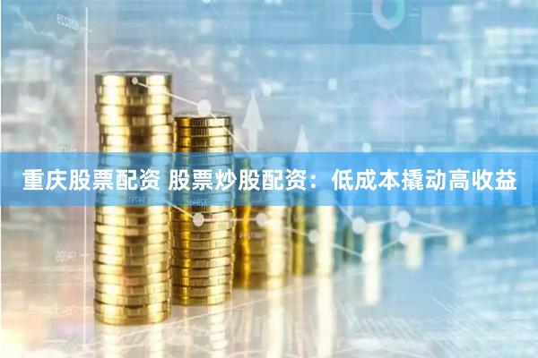 重庆股票配资 股票炒股配资：低成本撬动高收益