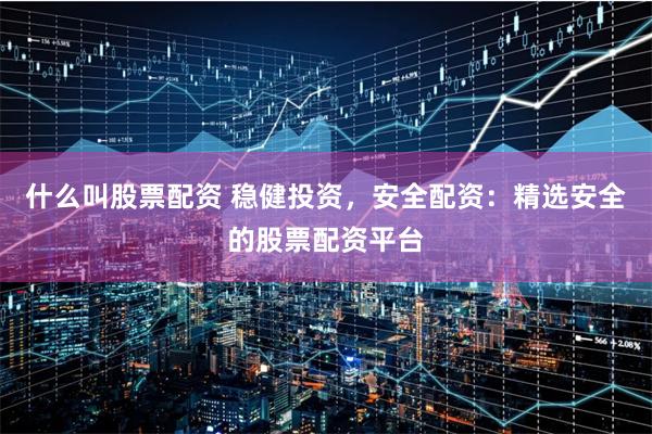 什么叫股票配资 稳健投资，安全配资：精选安全的股票配资平台