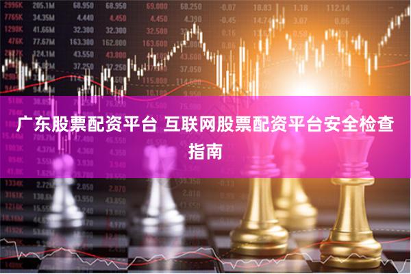 广东股票配资平台 互联网股票配资平台安全检查指南
