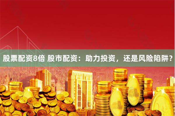 股票配资8倍 股市配资：助力投资，还是风险陷阱？