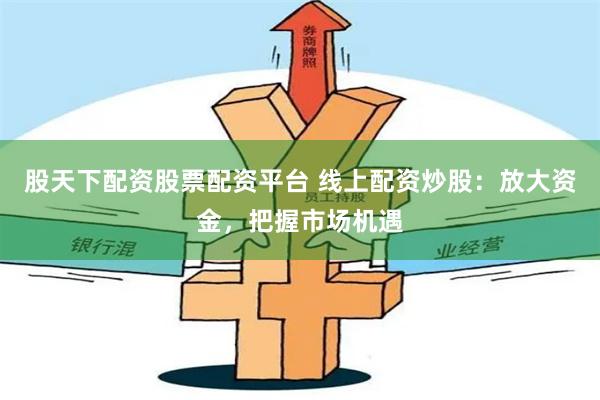 股天下配资股票配资平台 线上配资炒股：放大资金，把握市场机遇