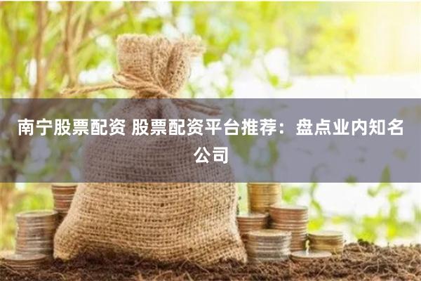南宁股票配资 股票配资平台推荐：盘点业内知名公司