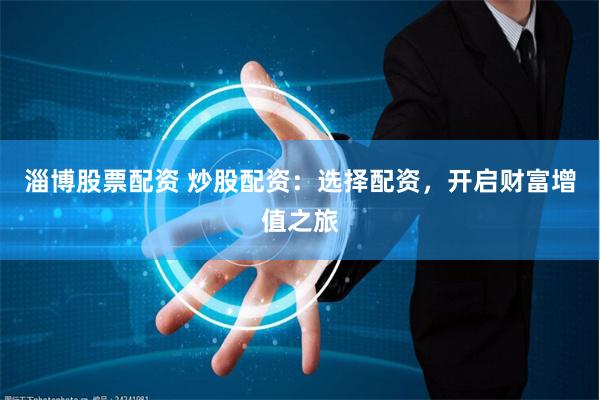 淄博股票配资 炒股配资：选择配资，开启财富增值之旅