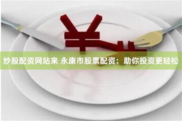 炒股配资网站来 永康市股票配资：助你投资更轻松