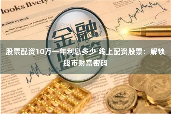 股票配资10万一年利息多少 线上配资股票：解锁股市财富密码