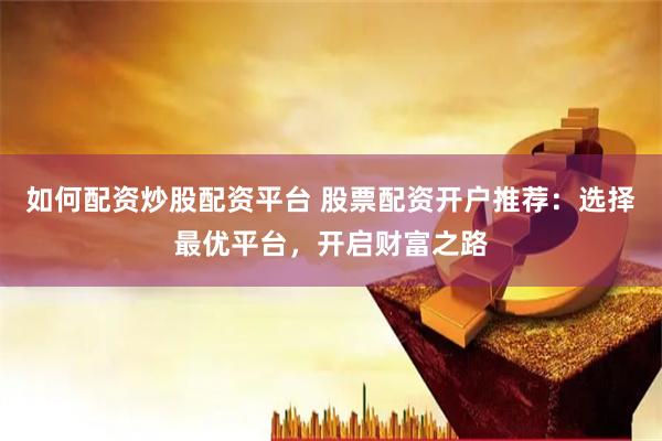 如何配资炒股配资平台 股票配资开户推荐：选择最优平台，开启财富之路