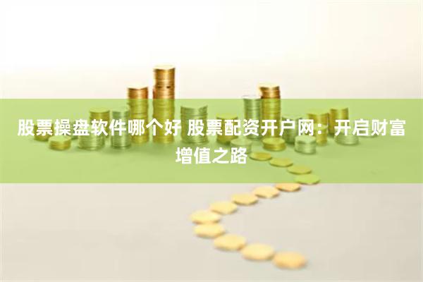 股票操盘软件哪个好 股票配资开户网：开启财富增值之路