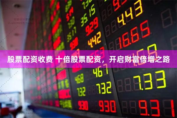 股票配资收费 十倍股票配资，开启财富倍增之路