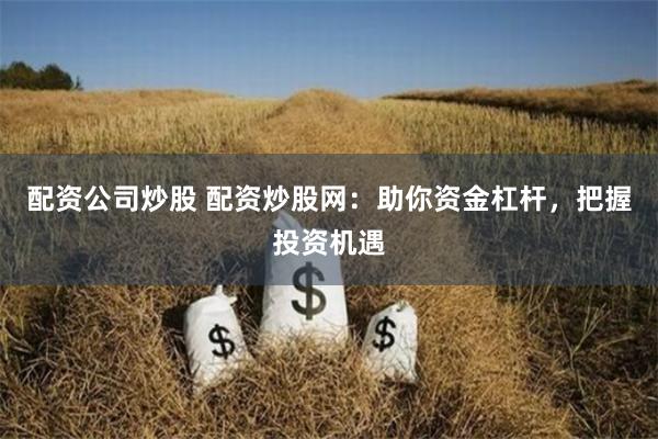 配资公司炒股 配资炒股网：助你资金杠杆，把握投资机遇