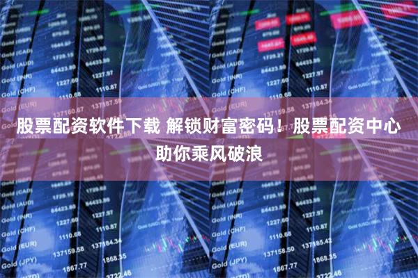 股票配资软件下载 解锁财富密码！股票配资中心助你乘风破浪