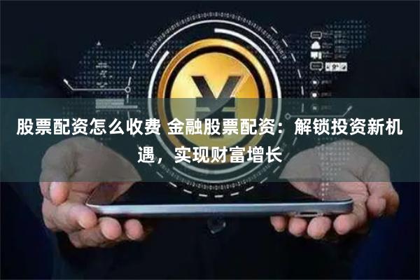 股票配资怎么收费 金融股票配资：解锁投资新机遇，实现财富增长