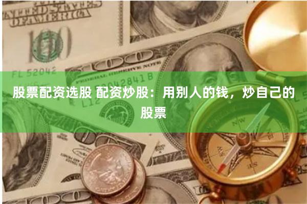 股票配资选股 配资炒股：用别人的钱，炒自己的股票