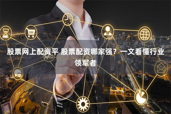 股票网上配资平 股票配资哪家强？一文看懂行业领军者