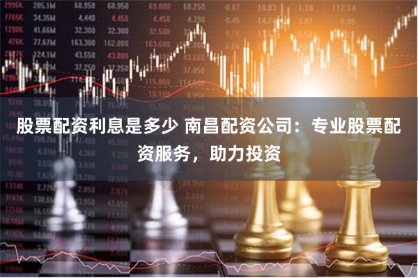 股票配资利息是多少 南昌配资公司：专业股票配资服务，助力投资