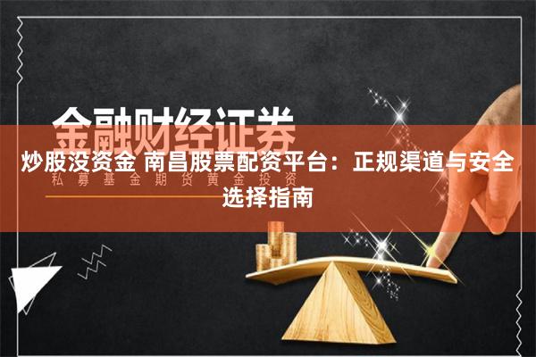 炒股没资金 南昌股票配资平台：正规渠道与安全选择指南