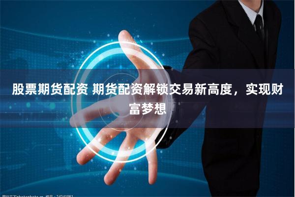 股票期货配资 期货配资解锁交易新高度，实现财富梦想