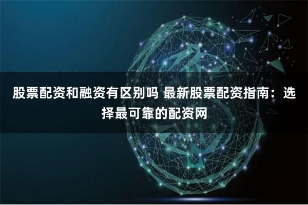 股票配资和融资有区别吗 最新股票配资指南：选择最可靠的配资网