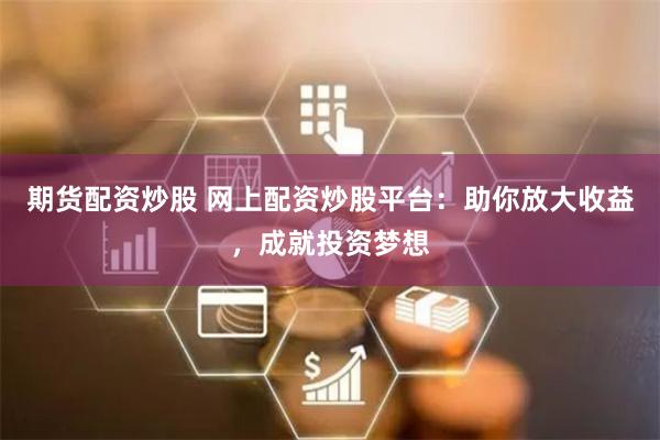 期货配资炒股 网上配资炒股平台：助你放大收益，成就投资梦想