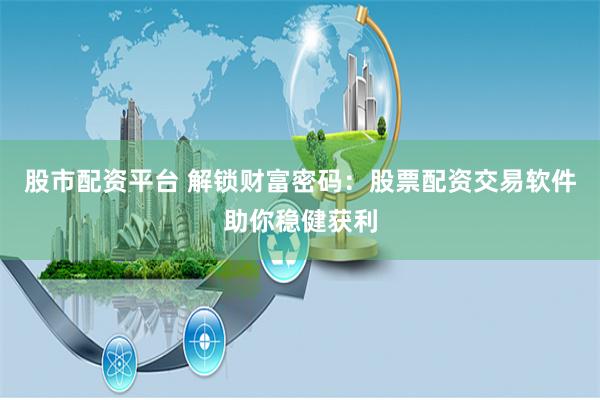股市配资平台 解锁财富密码：股票配资交易软件助你稳健获利