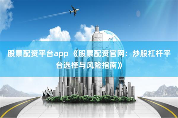 股票配资平台app 《股票配资官网：炒股杠杆平台选择与风险指南》