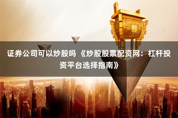 证券公司可以炒股吗 《炒股股票配资网：杠杆投资平台选择指南》