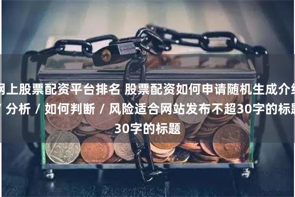 网上股票配资平台排名 股票配资如何申请随机生成介绍 / 分析 / 如何判断 / 风险适合网站发布不超30字的标题
