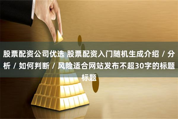 股票配资公司优选 股票配资入门随机生成介绍 / 分析 / 如何判断 / 风险适合网站发布不超30字的标题