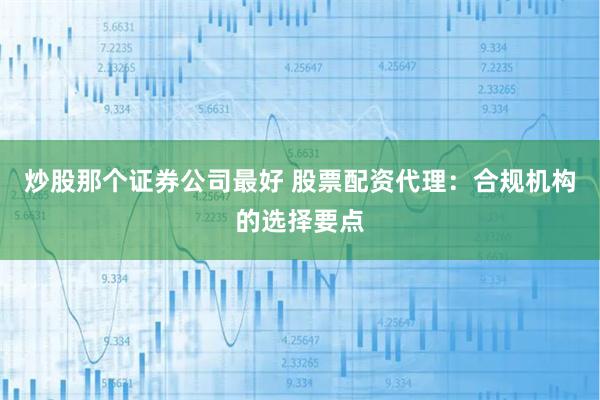 炒股那个证券公司最好 股票配资代理：合规机构的选择要点