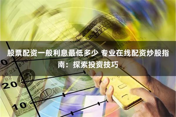 股票配资一般利息最低多少 专业在线配资炒股指南：探索投资技巧