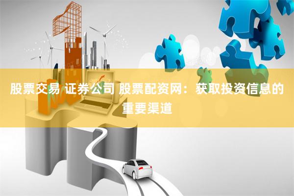 股票交易 证券公司 股票配资网：获取投资信息的重要渠道
