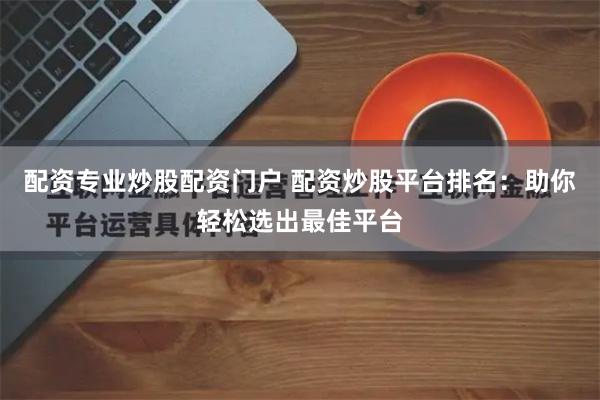 配资专业炒股配资门户 配资炒股平台排名：助你轻松选出最佳平台
