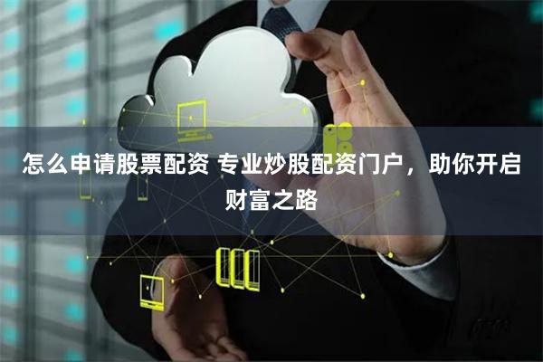 怎么申请股票配资 专业炒股配资门户，助你开启财富之路