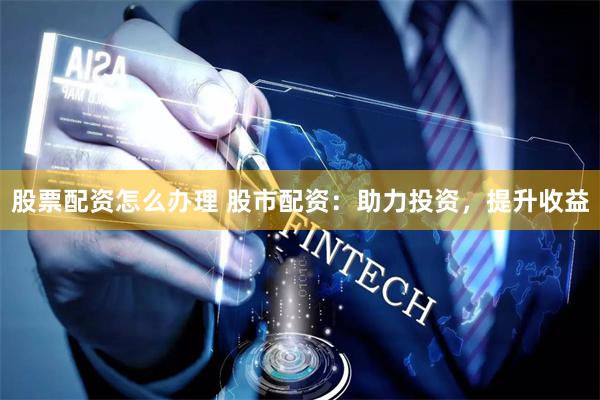 股票配资怎么办理 股市配资：助力投资，提升收益