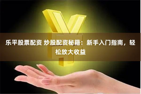 乐平股票配资 炒股配资秘籍：新手入门指南，轻松放大收益
